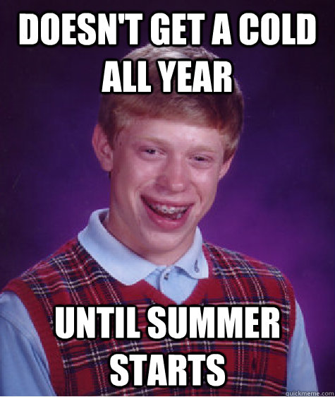 Doesn't get a cold all year until summer starts - Doesn't get a cold all year until summer starts  Bad Luck Brian