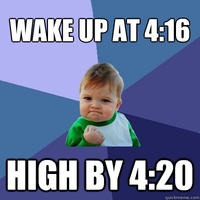 wake up at 4:16 high by 4:20  Success Kid