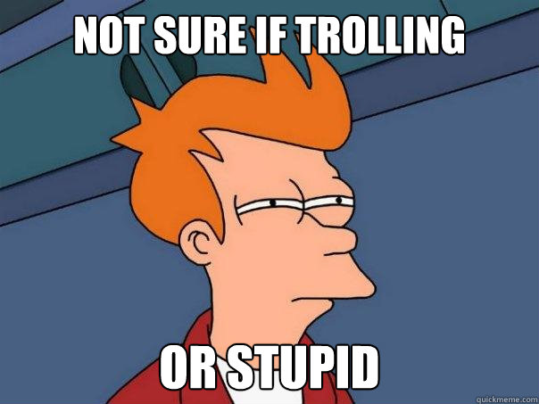 not sure if trolling or stupid  Futurama Fry