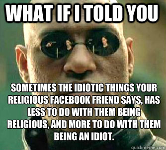 what if i told you Sometimes the idiotic things your religious Facebook friend says, has less to do with them being religious, and more to do with them being an idiot.  Matrix Morpheus