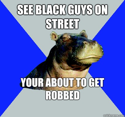 See Black guys on street your about to get robbed 
  Skeptical Hippo