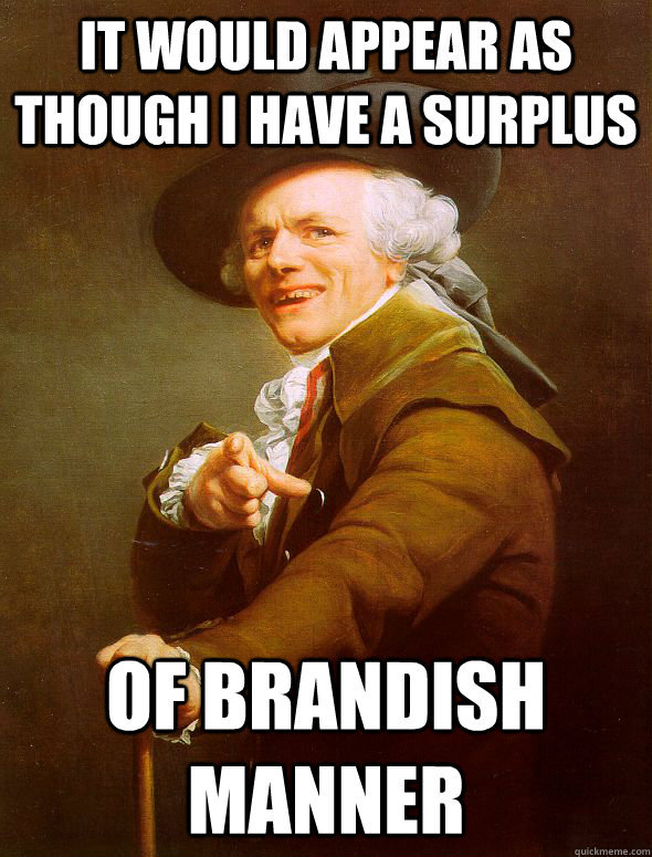 it would appear as though i have a surplus of brandish manner  Joseph Ducreux