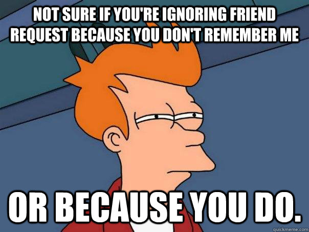Not sure if you're ignoring friend request because you don't remember me Or because you do.  Futurama Fry