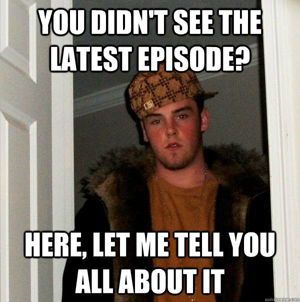 You didn't see the latest episode? Here, let me tell you all about it - You didn't see the latest episode? Here, let me tell you all about it  Scumbag Steve