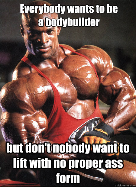 Everybody wants to be 
a bodybuilder but don't nobody want to lift with no proper ass form  Ronnie Coleman Misc