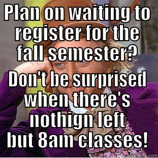 PLAN ON WAITING TO REGISTER FOR THE FALL SEMESTER? DON'T BE SURPRISED WHEN THERE'S NOTHIGN LEFT BUT 8AM CLASSES! Creepy Wonka