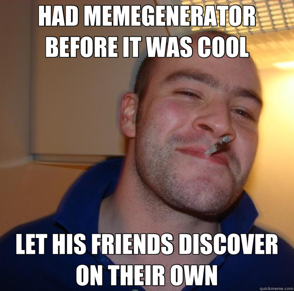 HAD MEMEGENERATOR BEFORE IT WAS COOL LET HIS FRIENDS DISCOVER ON THEIR OWN  Good Guy Greg 