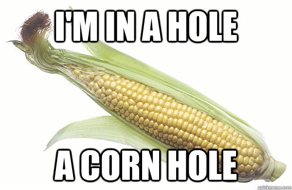 I'm in a hole a corn hole  