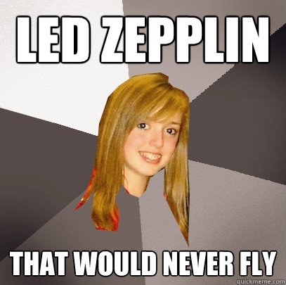Led Zepplin That would never fly  Musically Oblivious 8th Grader