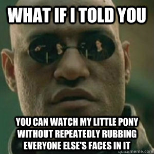What if I told you You can watch My Little Pony without repeatedly rubbing everyone else's faces in it  Matrix Morpheus