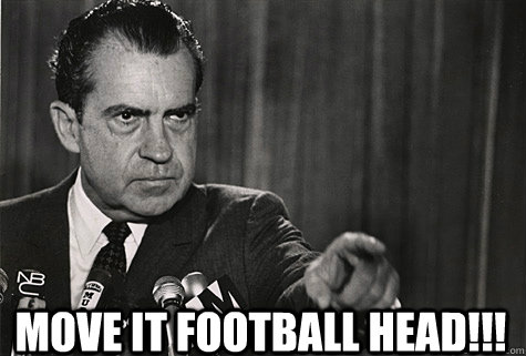  MOVE IT FOOTBALL HEAD!!! -  MOVE IT FOOTBALL HEAD!!!  Nixon