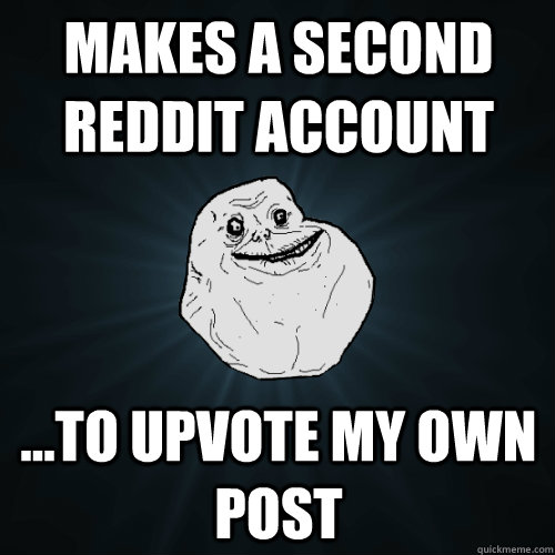 Makes a second reddit account ...To upvote my own post  Forever Alone