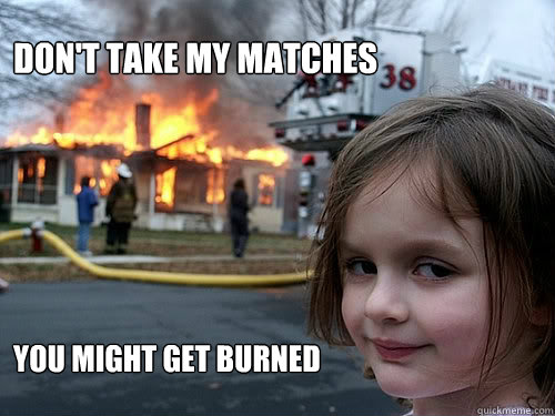 Don't take my matches You might get burned  