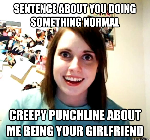 sentence about you doing something normal creepy punchline about me being your girlfriend  Overly Attached Girlfriend