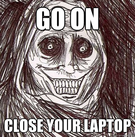 Go on Close your laptop - Go on Close your laptop  Horrifying Houseguest