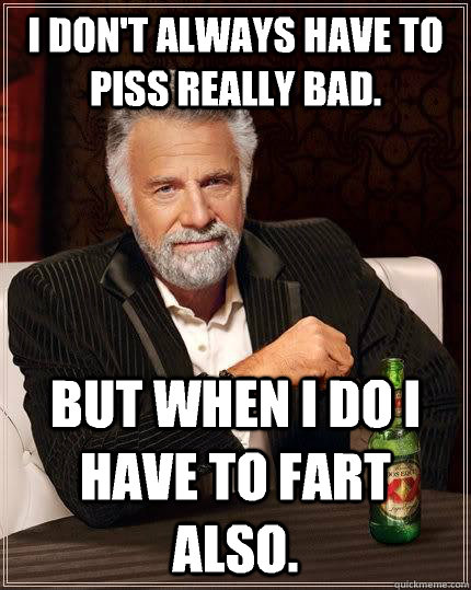 I don't always have to piss really bad. but when I do i have to fart also.  The Most Interesting Man In The World