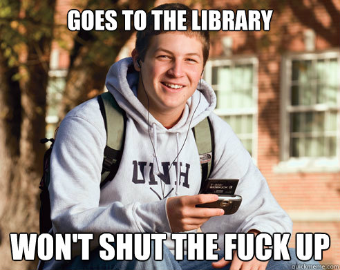 Goes to the library won't shut the fuck up - Goes to the library won't shut the fuck up  College Freshman