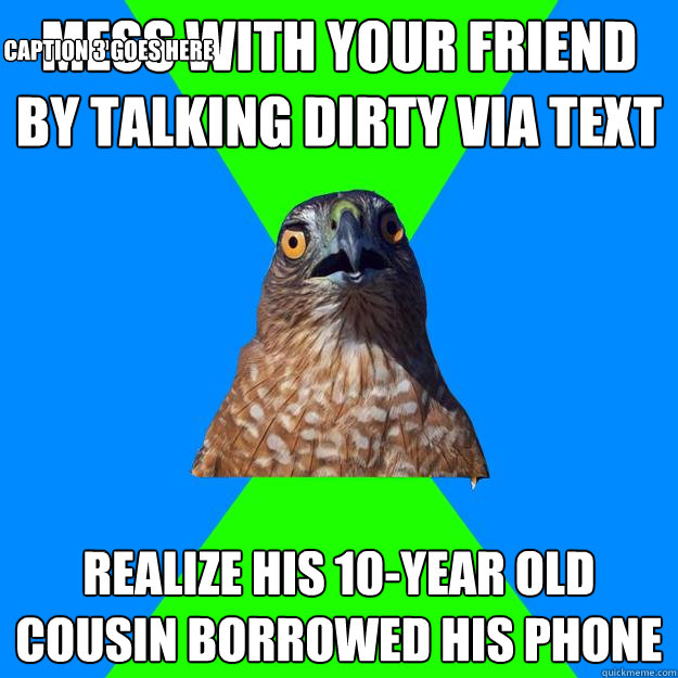 Mess with your friend by talking dirty via text Realize his 10-year old cousin borrowed his phone Caption 3 goes here  Hawkward
