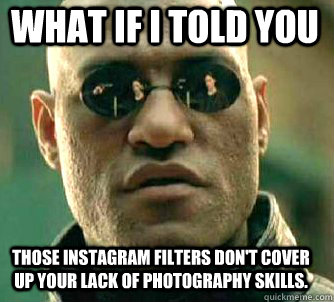 what if i told you those instagram filters don't cover up your lack of photography skills.  Matrix Morpheus