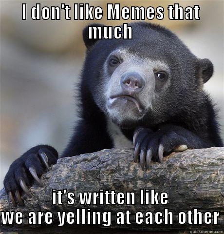I DON'T LIKE MEMES THAT MUCH IT'S WRITTEN LIKE WE ARE YELLING AT EACH OTHER Confession Bear