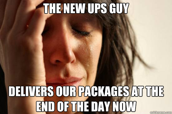 The new ups guy delivers our packages at the end of the day now  First World Problems