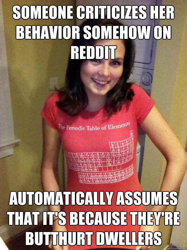 Someone criticizes her behavior somehow on reddit automatically assumes that it's because they're butthurt dwellers  