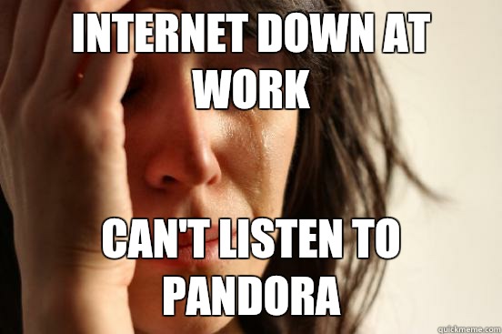Internet down at work Can't listen to Pandora  First World Problems