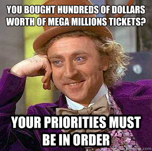 You bought hundreds of dollars worth of mega millions tickets? your priorities must be in order  Condescending Wonka