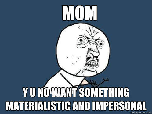 Mom y u no want something materialistic and impersonal  