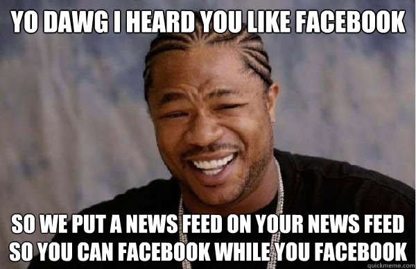 YO DAWG i heard you like facebook so we put a news feed on your news feed so you can facebook while you facebook - YO DAWG i heard you like facebook so we put a news feed on your news feed so you can facebook while you facebook  Xzibit Facebook
