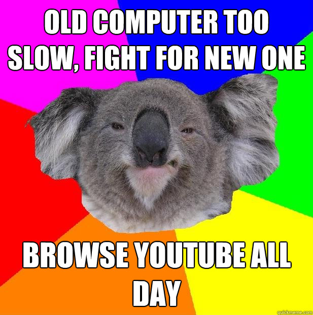 Old computer too slow, fight for new one Browse YouTube all day  Incompetent coworker koala