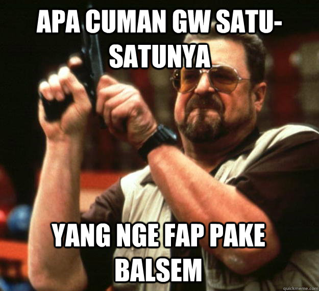 APA CUMAN GW SATU-SATUNYA YANG NGE FAP PAKE BALSEM  Angry Walter