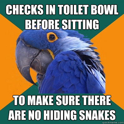 checks in toilet bowl before sitting to make sure there are no hiding snakes  Paranoid Parrot