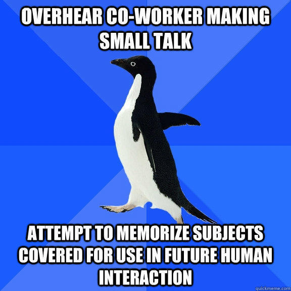 Overhear co-worker making small talk Attempt to memorize subjects covered for use in future human interaction - Overhear co-worker making small talk Attempt to memorize subjects covered for use in future human interaction  Socially Awkward Penguin