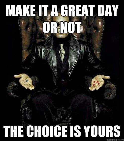 Make it a great day or not the choice is yours - Make it a great day or not the choice is yours  Morpheus