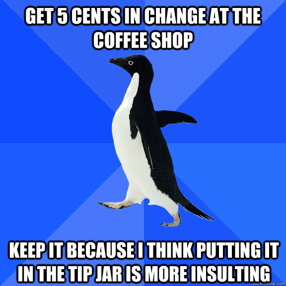 get 5 cents in change at the coffee shop keep it because i think putting it in the tip jar is more insulting  Socially Awkward Penguin