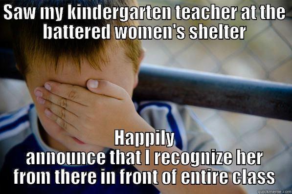 SAW MY KINDERGARTEN TEACHER AT THE BATTERED WOMEN'S SHELTER HAPPILY ANNOUNCE THAT I RECOGNIZE HER FROM THERE IN FRONT OF ENTIRE CLASS Confession kid