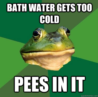 Bath water gets too cold Pees in it  Foul Bachelor Frog