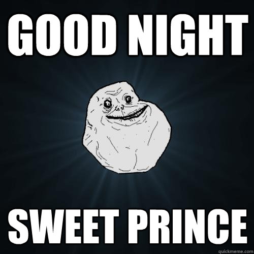 Good night sweet prince  Forever Alone