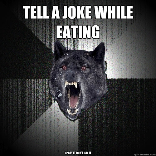 Tell a joke while eating  Spray it don't say it   Insanity Wolf