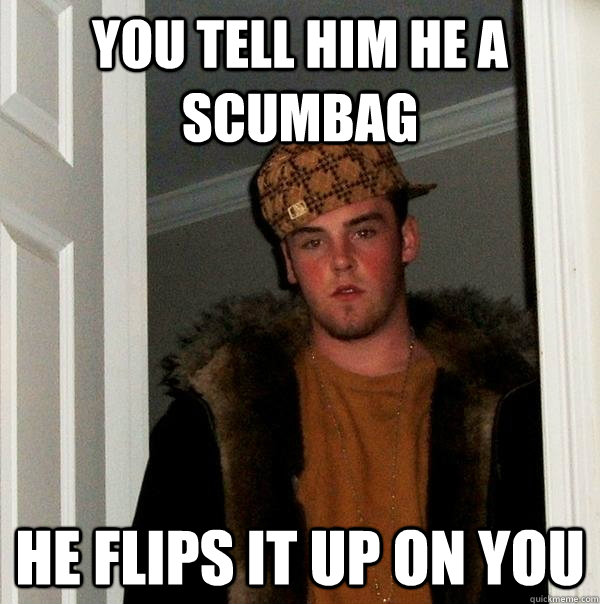 You tell him he a scumbag he flips it up on you   Scumbag Steve