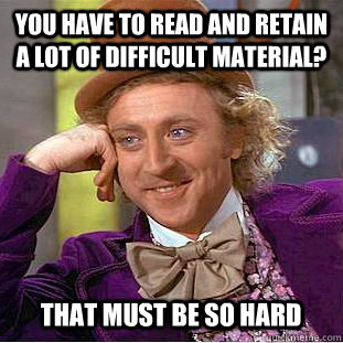 You have to read and retain a lot of difficult material? That must be so hard  Creepy Wonka