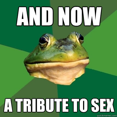 and now a tribute to sex  Foul Bachelor Frog