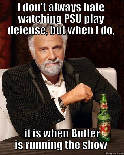  it is when Butler is running the show - I DON'T ALWAYS HATE WATCHING PSU PLAY DEFENSE, BUT WHEN I DO,  IT IS WHEN BUTLER IS RUNNING THE SHOW The Most Interesting Man In The World