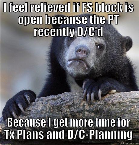 I FEEL RELIEVED IF FS BLOCK IS OPEN BECAUSE THE PT RECENTLY D/C'D BECAUSE I GET MORE TIME FOR TX PLANS AND D/C-PLANNING Confession Bear