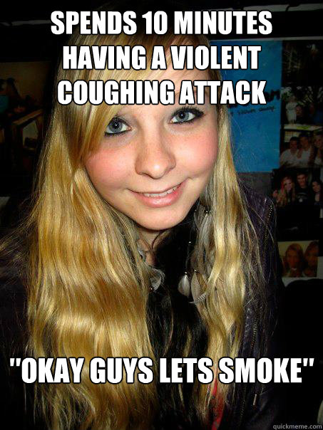 spends 10 minutes having a violent coughing attack
 ″okay guys lets smoke″

  