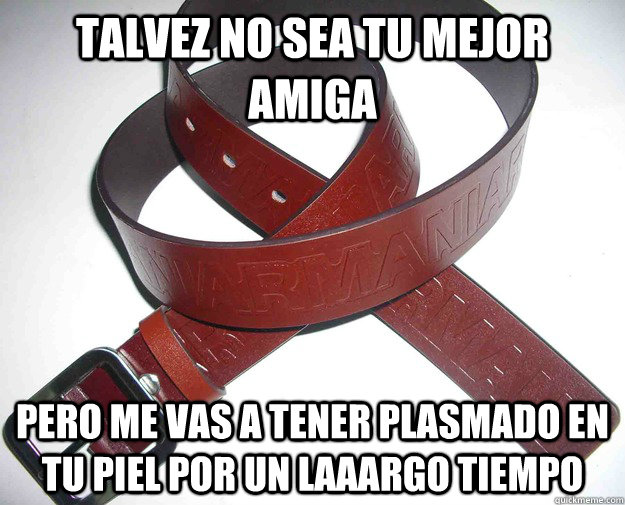 Talvez no sea tu mejor amiga pero me vas a tener plasmado en tu piel por un laaargo tiempo  Belt