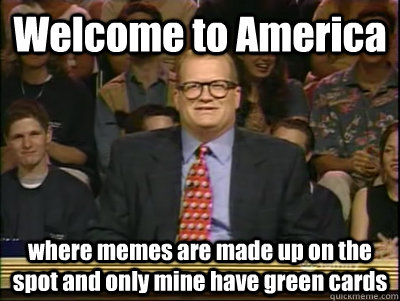 Welcome to America where memes are made up on the spot and only mine have green cards  Its time to play drew carey