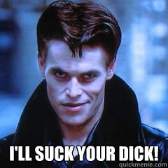  I'll suck your dick! -  I'll suck your dick!  Willem Dafoe wants to suck your dick