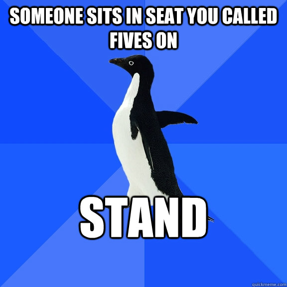 Someone sits in seat you called fives on Stand  Socially Awkward Penguin